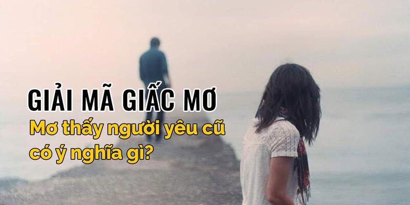 Ý nghĩa đằng sau giấc mơ thấy người yêu cũ bạn nên biết